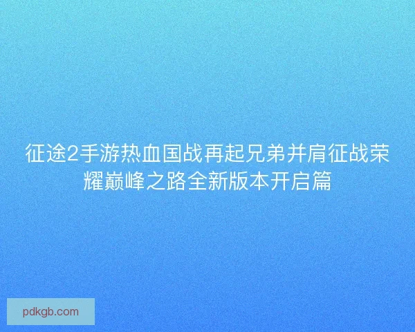 征途2手游热血国战再起兄弟并肩征战荣耀巅峰之路全新版本开启篇