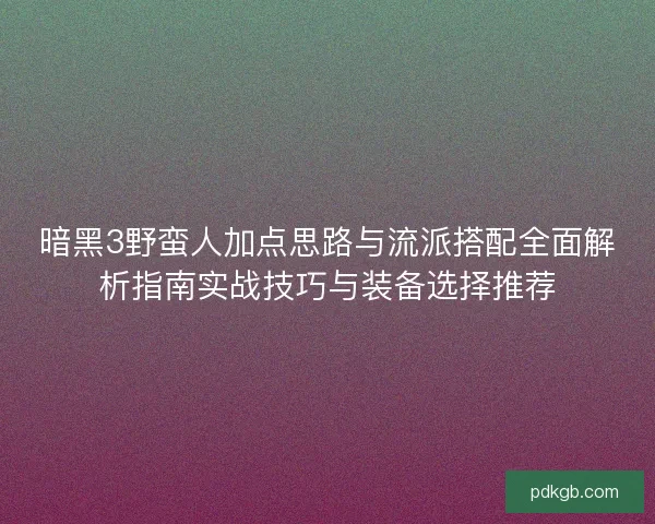 暗黑3野蛮人加点思路与流派搭配全面解析指南实战技巧与装备选择推荐