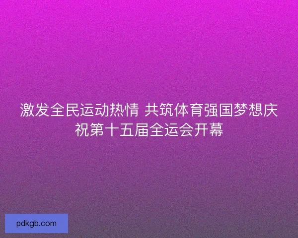 激发全民运动热情 共筑体育强国梦想庆祝第十五届全运会开幕